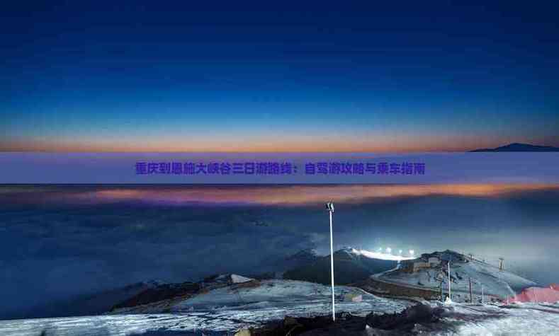 重庆到恩施大峡谷自驾游怎么规划？-第2张图片-星月文旅